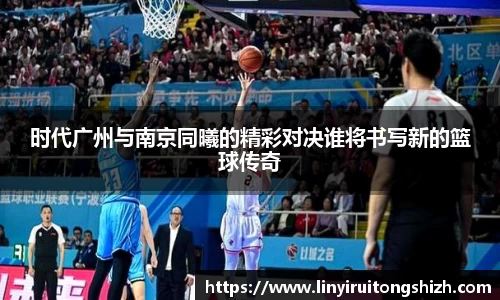 时代广州与南京同曦的精彩对决谁将书写新的篮球传奇