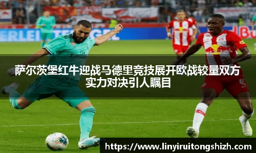 萨尔茨堡红牛迎战马德里竞技展开欧战较量双方实力对决引人瞩目